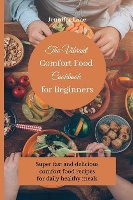 The Vibrant Comfort Food Cookbook for Beginners: Super fast and delicious comfort food recipes for daily healthy meals - Jennifer Lane - cover