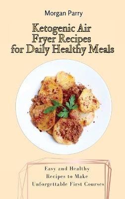 Ketogenic Air Fryer Recipes for Daily Healthy Meals: Easy and Healthy Recipes to Make Unforgettable First Courses - Morgan Parry - cover