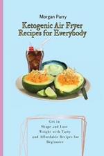 Ketogenic Air Fryer Recipes for Everybody: Get in Shape and Lose Weight with Tasty and Affordable Recipes for Beginners