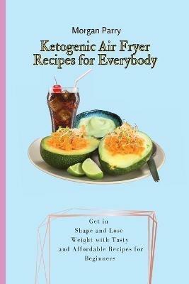 Ketogenic Air Fryer Recipes for Everybody: Get in Shape and Lose Weight with Tasty and Affordable Recipes for Beginners - Morgan Parry - cover