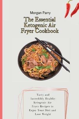 The Essential Ketogenic Air Fryer Cookbook: Tasty and Incredibly Healthy Ketogenic Air Fryer Recipes to Enjoy Your Diet and Lose Weight - Morgan Parry - cover