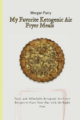 My Favorite Ketogenic Air Fryer Meals: Tasty and Affordable Ketogenic Air Fryer Recipes to Start Your Day with the Right Foot - Morgan Parry - cover