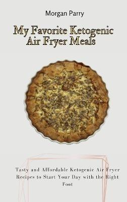 My Favorite Ketogenic Air Fryer Meals: Tasty and Affordable Ketogenic Air Fryer Recipes to Start Your Day with the Right Foot - Morgan Parry - cover