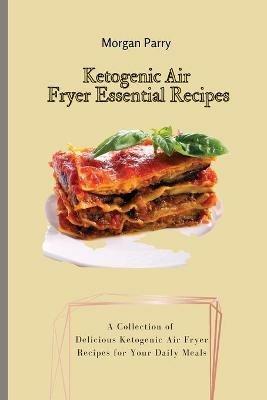 Ketogenic Air Fryer Essential Recipes: A Collection of Delicious Ketogenic Air Fryer Recipes for Your Daily Meals - Morgan Parry - cover