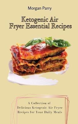 Ketogenic Air Fryer Essential Recipes: A Collection of Delicious Ketogenic Air Fryer Recipes for Your Daily Meals - Morgan Parry - cover
