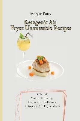 Ketogenic Air Fryer Unmissable Recipes: A Set of Mouth-Watering Recipes for Delicious Ketogenic Air Fryer Meals - Morgan Parry - cover
