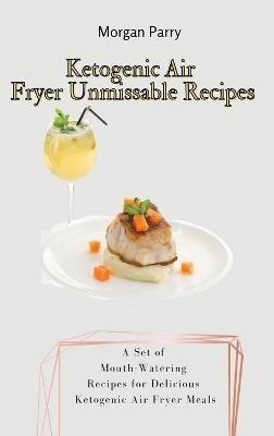 Ketogenic Air Fryer Unmissable Recipes: A Set of Mouth-Watering Recipes for Delicious Ketogenic Air Fryer Meals - Morgan Parry - cover