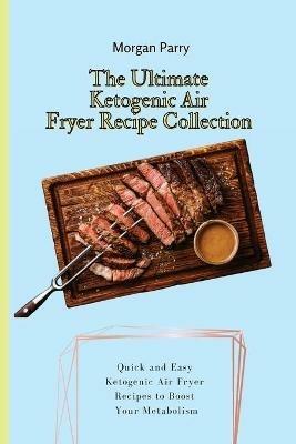 The Ultimate Ketogenic Air Fryer Recipe Collection: Quick and Easy Ketogenic Air Fryer Recipes to Boost Your Metabolism - Morgan Parry - cover