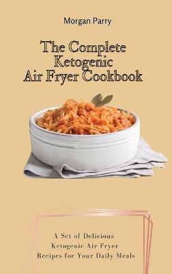 The Complete Ketogenic Air Fryer Cookbook: A Set of Delicious Ketogenic Air Fryer Recipes for Your Daily Meals - Morgan Parry - cover