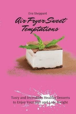 Air Fryer Sweet Temptations: Tasty and Incredibly Healthy Desserts to Enjoy Your Diet and Lose Weight - Eva Sheppard - cover