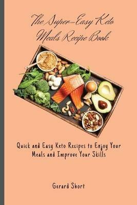 The Super-Easy Keto Meals Recipe Book: Quick and Easy Keto Recipes to Enjoy Your Meals and Improve Your Skills - Gerard Short - cover