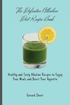 The Definitive Alkaline Diet Recipe Book: Healthy and Tasty Alkaline Recipes to Enjoy Your Meals and Boost Your Appetite - Gerard Short - cover