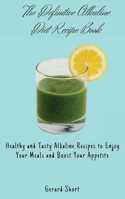 The Definitive Alkaline Diet Recipe Book: Healthy and Tasty Alkaline Recipes to Enjoy Your Meals and Boost Your Appetite - Gerard Short - cover