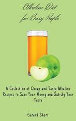 Alkaline Diet for Busy People: A Collection of Cheap and Tasty Alkaline Recipes to Save Your Money and Satisfy Your Taste
