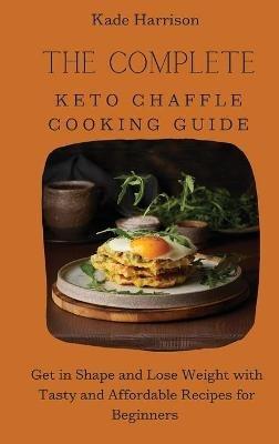 The Complete Keto Chaffle Cooking Guide: Get in Shape and Lose Weight with Tasty and Affordable Recipes for Beginners - Kade Harrison - cover