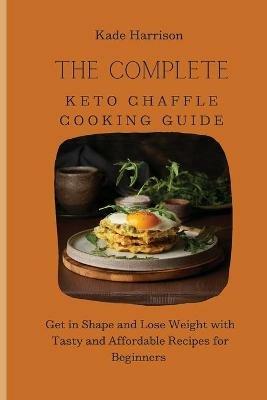 The Complete Keto Chaffle Cooking Guide: Get in Shape and Lose Weight with Tasty and Affordable Recipes for Beginners - Kade Harrison - cover