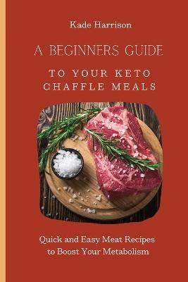 A Beginner Guide to Your Keto Chaffle Meals: Quick and Easy Meat Recipes to Boost Your Metabolism - Kade Harrison - cover