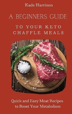 A Beginner Guide to Your Keto Chaffle Meals: Quick and Easy Meat Recipes to Boost Your Metabolism - Kade Harrison - cover