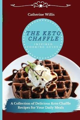 The Keto Chaffle Inspired Cooking Guide: A Collection of Delicious Keto Chaffle Recipes for Your Daily Meals - Catherine Willis - cover