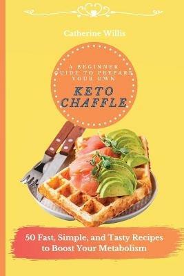 A Beginner Guide to Prepare Your Own Keto Chaffle: 50 Fast, Simple, and Tasty Recipes to Boost Your Metabolism - Catherine Willis - cover