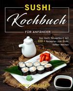 Sushi Kochbuch fur Anfanger: Das Sushi Rezeptbuch mit 100 + Rezepten zum Sushi selber machen