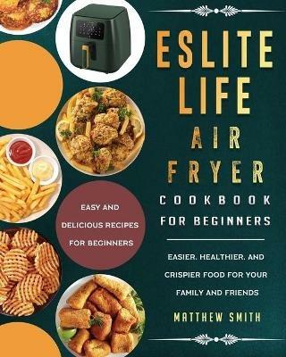 ESLITE LIFE Air Fryer Cookbook for Beginners: Easy and Delicious Recipes for Beginners. Easier, Healthier, and Crispier Food for Your Family and Friends - Matthew Smith - cover