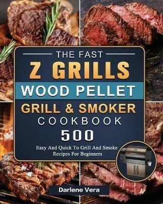 The Fast Z Grills Wood Pellet Grill and Smoker Cookbook: 500 Easy And Quick To Grill And Smoke Recipes For Beginners - Darlene Vera - cover