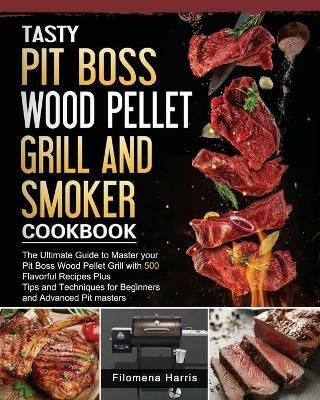 Tasty Pit Boss Wood Pellet Grill And Smoker Cookbook: The Ultimate Guide to Master your Pit Boss Wood Pellet Grill with 550 Flavorful Recipes Plus Tips and Techniques for Beginners and Advanced Pit masters - Filomena Harris - cover