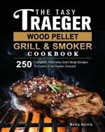 The Tasty Traeger Wood Pellet Grill And Smoker Cookbook: 250 Complete, Delicious And Cheap Recipes To Leave Your Guests Amazed