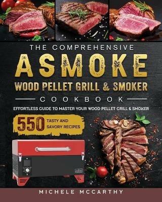 The Comprehensive ASMOKE Wood Pellet Grill & Smoker Cookbook: Effortless Guide To Master Your Wood Pellet Grill & Smoker With 550 Tasty And Savory Recipes - Michele McCarthy - cover