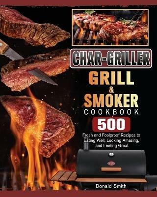 Char-Griller Grill & Smoker Cookbook: 500 Fresh and Foolproof Recipes to Eating Well, Looking Amazing, and Feeling Great - Donald Smith - cover