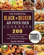 The Essential BLACK+DECKER Air Fryer Oven Cookbook: 200 Crispy, Delicious And Healthy Recipes To Fry, Bake, Grill, And Roast For Beginners