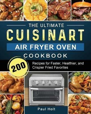 The Ultimate Cuisinart Air Fryer Oven Cookbook: 200 Recipes for Faster, Healthier, and Crispier Fried Favorites - Paul Holt - cover