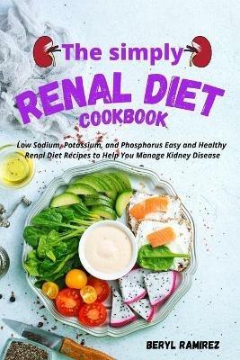 The Simply Renal Diet Cookbook: Low Sodium, Potassium, and Phosphorus Easy and Healthy Renal Diet Recipes to Help You Manage Kidney Disease - Beryl Ramirez - cover