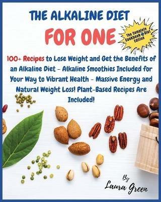 The Alkaline Diet Cookbook for One: 100+ Recipes to Lose Weight and Get the Benefits of an Alkaline Diet - Alkaline Smoothies Included for Your Way to Vibrant Health - Massive Energy and Natural Weight Loss! Plant-Based Recipes Are Included! - Laura Green - cover