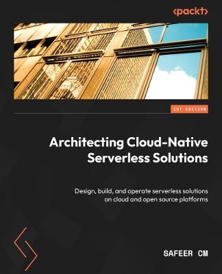 Architecting Cloud-Native Serverless Solutions: Design, build, and operate serverless solutions on cloud and open source platforms - Safeer CM - cover