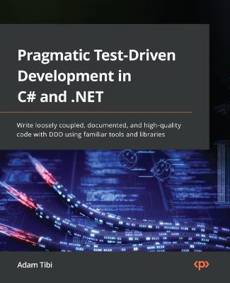 Pragmatic Test-Driven Development in C# and .NET: Write loosely coupled, documented, and high-quality code with DDD using familiar tools and libraries - Adam Tibi - cover