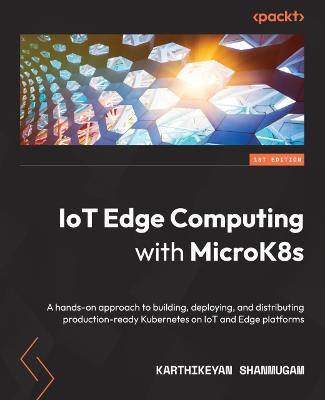 IoT Edge Computing with MicroK8s: A hands-on approach to building, deploying, and distributing production-ready Kubernetes on IoT and Edge platforms - Karthikeyan Shanmugam - cover