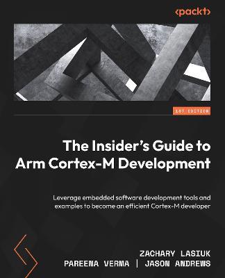 The The Insider’s Guide to Arm Cortex-M Development: Leverage embedded software development tools and examples to become an efficient Cortex-M developer - Zachary Lasiuk,Pareena Verma,Jason Andrews - cover