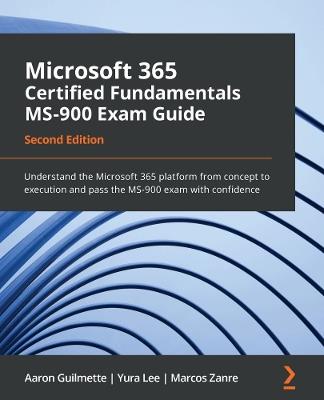 Microsoft 365 Certified Fundamentals MS-900 Exam Guide: Understand the Microsoft 365 platform from concept to execution and pass the MS-900 exam with confidence - Aaron Guilmette,Yura Lee,Marcos Zanre - cover