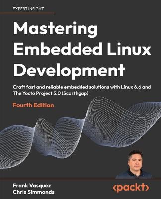 Mastering Embedded Linux Development: Craft fast and reliable embedded solutions with Linux 6.6 and The Yocto Project 5.0 (Scarthgap) - Frank Vasquez,Chris Simmonds - cover