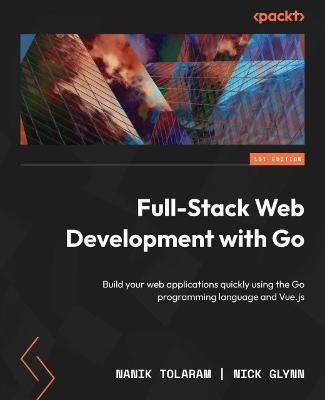 Full-Stack Web Development with Go: Build your web applications quickly using the Go programming language and Vue.js - Nanik Tolaram,Nick Glynn - cover