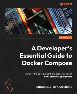 A Developer's Essential Guide to Docker Compose: Simplify the development and orchestration of multi-container applications - Emmanouil Gkatziouras - cover