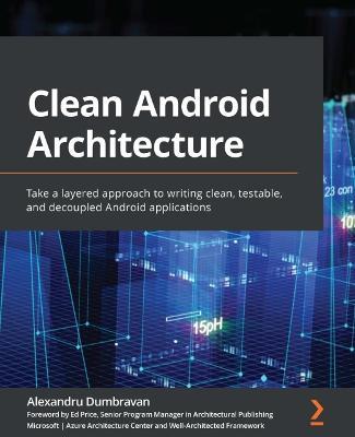 Clean Android Architecture: Take a layered approach to writing clean, testable, and decoupled Android applications - Alexandru Dumbravan,Ed Price - cover