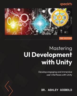 Mastering UI Development with Unity: Develop engaging and immersive user interfaces with Unity - Dr. Ashley Godbold - cover