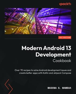 Modern Android 13 Development Cookbook: Over 70 recipes to solve Android development issues and create better apps with Kotlin and Jetpack Compose - Madona S. Wambua - cover
