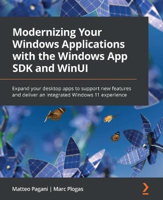 Modernizing Your Windows Applications with the Windows App SDK and WinUI: Expand your desktop apps to support new features and deliver an integrated Windows 11 experience - Matteo Pagani,Marc Plogas - cover