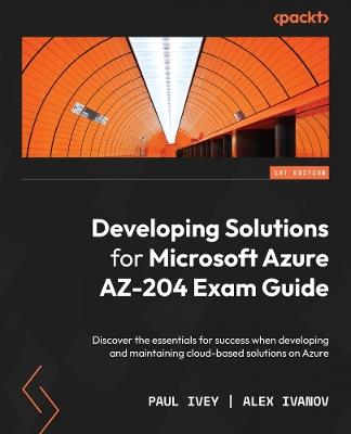 Developing Solutions for Microsoft Azure AZ-204 Exam Guide: Discover the essentials for success when developing and maintaining cloud-based solutions on Azure - Paul Ivey,Alex Ivanov - cover