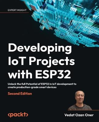 Developing IoT Projects with ESP32: Unlock the full Potential of ESP32 in IoT development to create production-grade smart devices - Vedat Ozan Oner - cover