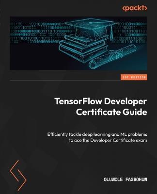 TensorFlow Developer Certificate Guide: Efficiently tackle deep learning and ML problems to ace the Developer Certificate exam - Oluwole Fagbohun - cover